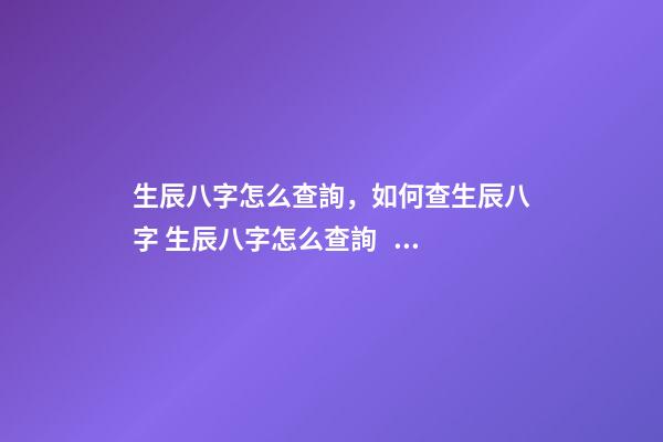 生辰八字怎么查詢，如何查生辰八字 生辰八字怎么查詢，如何查自己生辰八字-第1張-觀點-玄機派